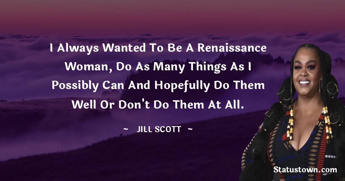 Jill Scott Quotes - I always wanted to be a renaissance woman, do as many things as I possibly can and hopefully do them well or don't do them at all.